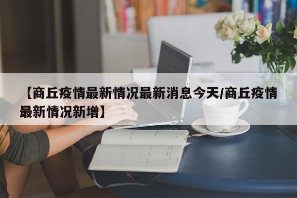 【商丘疫情最新情况最新消息今天/商丘疫情最新情况新增】