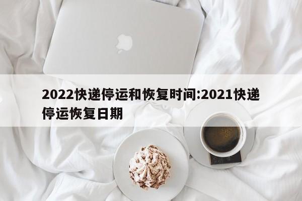 2022快递停运和恢复时间:2021快递停运恢复日期