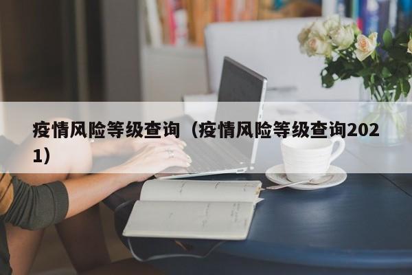 疫情风险等级查询（疫情风险等级查询2021）