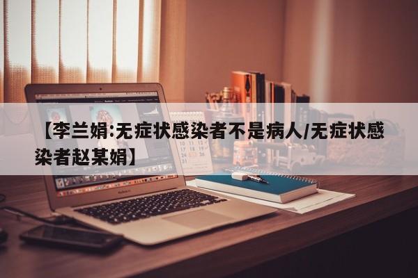 【李兰娟:无症状感染者不是病人/无症状感染者赵某娟】