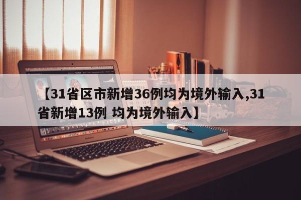 【31省区市新增36例均为境外输入,31省新增13例 均为境外输入】