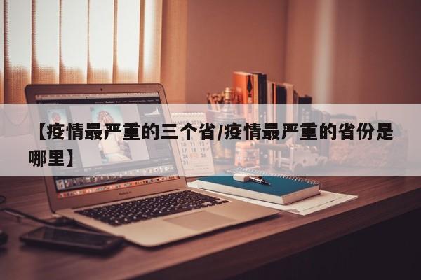 【疫情最严重的三个省/疫情最严重的省份是哪里】