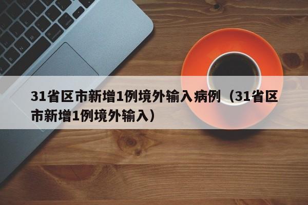 31省区市新增1例境外输入病例（31省区市新增1例境外输入）