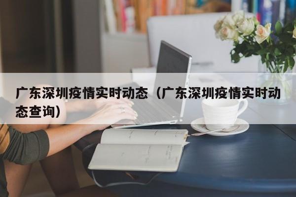广东深圳疫情实时动态（广东深圳疫情实时动态查询）