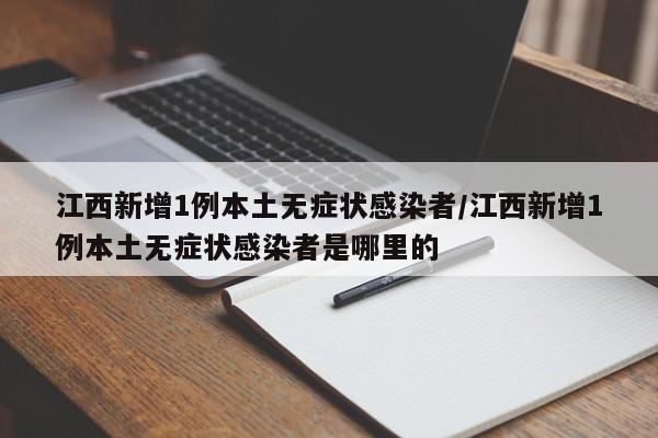 江西新增1例本土无症状感染者/江西新增1例本土无症状感染者是哪里的