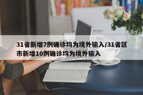31省新增7例确诊均为境外输入/31省区市新增10例确诊均为境外输入