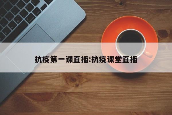 抗疫第一课直播:抗疫课堂直播