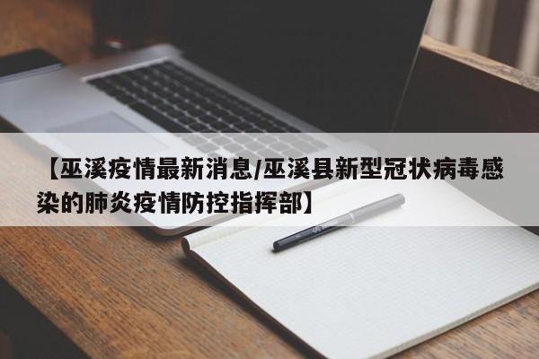 【巫溪疫情最新消息/巫溪县新型冠状病毒感染的肺炎疫情防控指挥部】