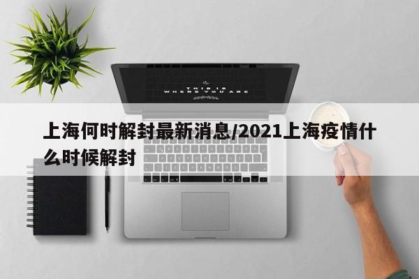 上海何时解封最新消息/2021上海疫情什么时候解封
