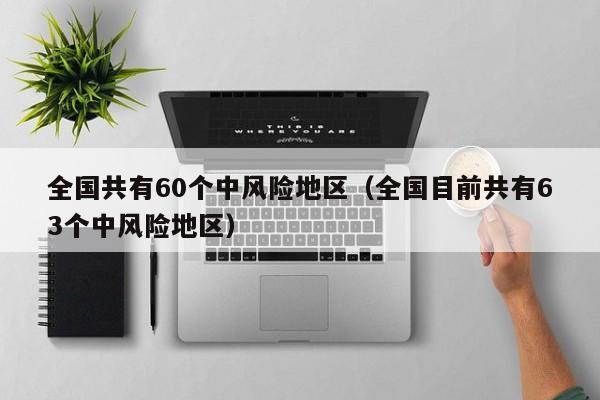 全国共有60个中风险地区（全国目前共有63个中风险地区）