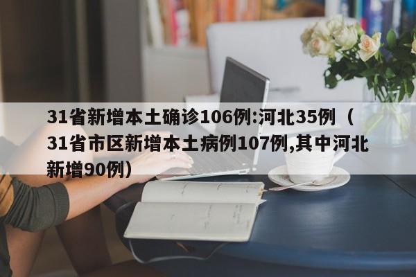31省新增本土确诊106例:河北35例（31省市区新增本土病例107例,其中河北新增90例）