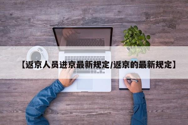 【返京人员进京最新规定/返京的最新规定】