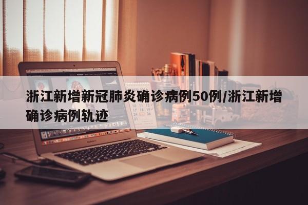 浙江新增新冠肺炎确诊病例50例/浙江新增确诊病例轨迹