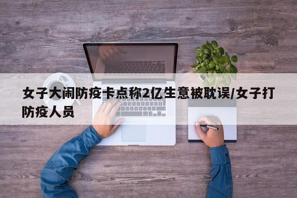 女子大闹防疫卡点称2亿生意被耽误/女子打防疫人员