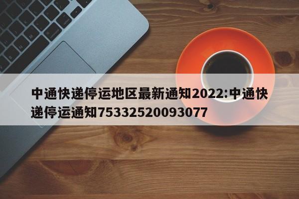 中通快递停运地区最新通知2022:中通快递停运通知75332520093077