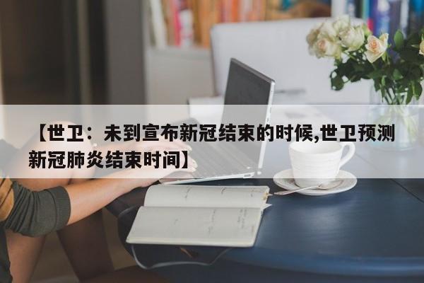 【世卫：未到宣布新冠结束的时候,世卫预测新冠肺炎结束时间】