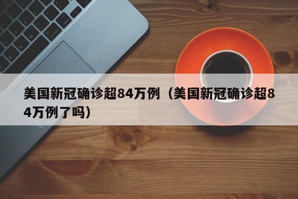 美国新冠确诊超84万例（美国新冠确诊超84万例了吗）