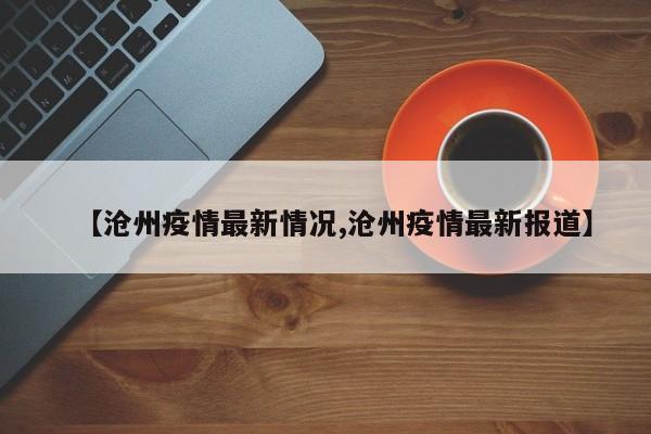 【沧州疫情最新情况,沧州疫情最新报道】
