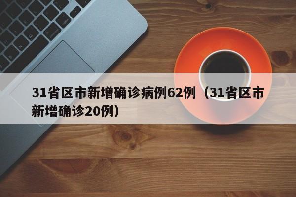 31省区市新增确诊病例62例（31省区市新增确诊20例）
