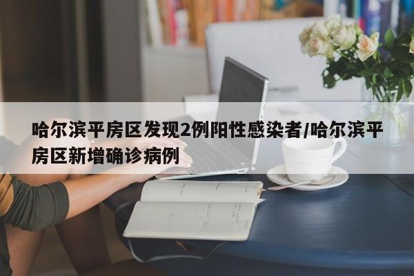 哈尔滨平房区发现2例阳性感染者/哈尔滨平房区新增确诊病例