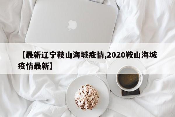 【最新辽宁鞍山海城疫情,2020鞍山海城疫情最新】