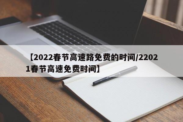 【2022春节高速路免费的时间/22021春节高速免费时间】