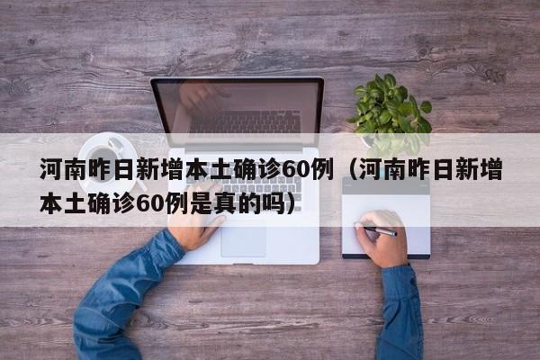 河南昨日新增本土确诊60例（河南昨日新增本土确诊60例是真的吗）
