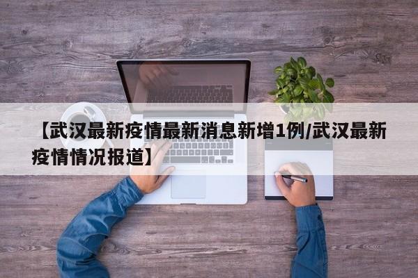 【武汉最新疫情最新消息新增1例/武汉最新疫情情况报道】
