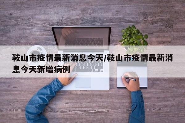 鞍山市疫情最新消息今天/鞍山市疫情最新消息今天新增病例