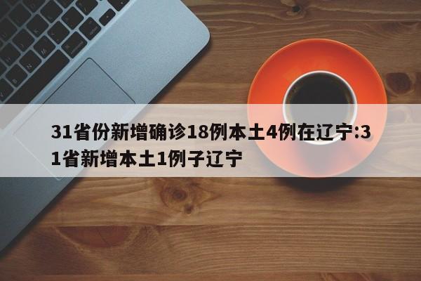 31省份新增确诊18例本土4例在辽宁:31省新增本土1例子辽宁