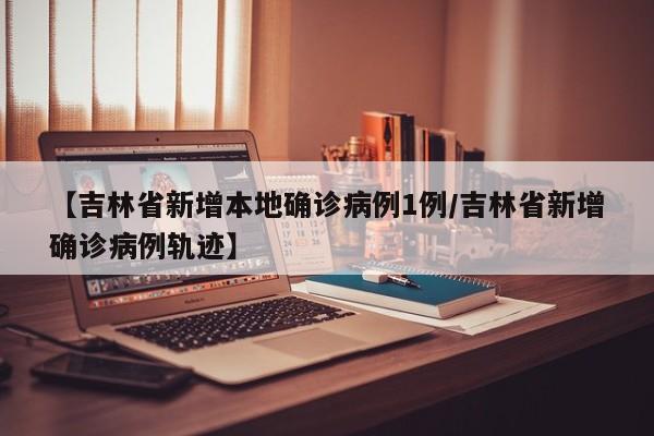 【吉林省新增本地确诊病例1例/吉林省新增确诊病例轨迹】