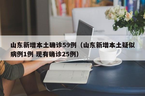 山东新增本土确诊59例（山东新增本土疑似病例1例 现有确诊25例）