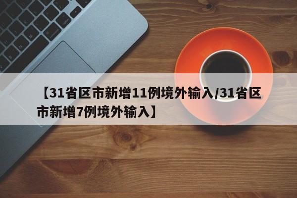 【31省区市新增11例境外输入/31省区市新增7例境外输入】