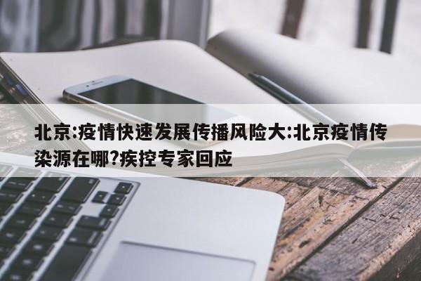 北京:疫情快速发展传播风险大:北京疫情传染源在哪?疾控专家回应
