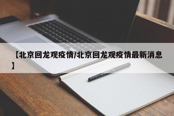 【北京回龙观疫情/北京回龙观疫情最新消息】