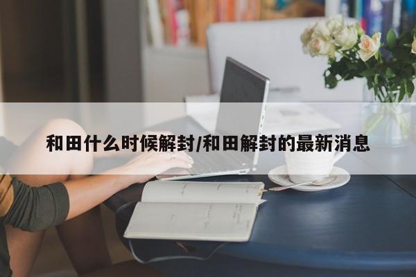 和田什么时候解封/和田解封的最新消息