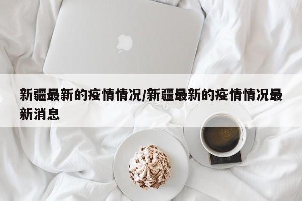 新疆最新的疫情情况/新疆最新的疫情情况最新消息