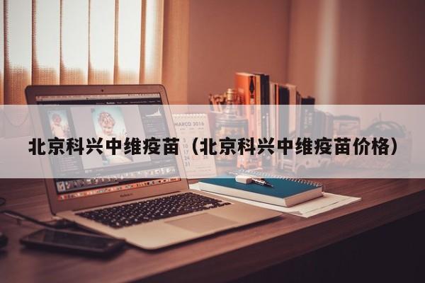 北京科兴中维疫苗（北京科兴中维疫苗价格）