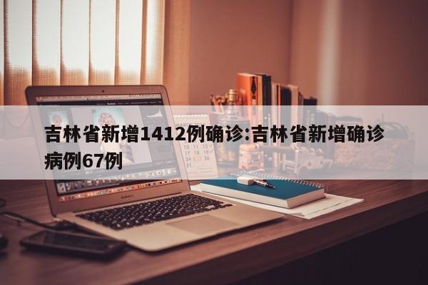 吉林省新增1412例确诊:吉林省新增确诊病例67例