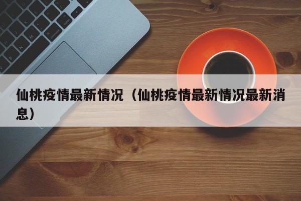 仙桃疫情最新情况（仙桃疫情最新情况最新消息）