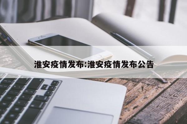 淮安疫情发布:淮安疫情发布公告