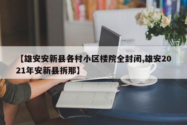【雄安安新县各村小区楼院全封闭,雄安2021年安新县拆那】
