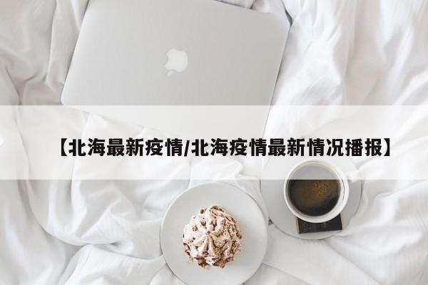 【北海最新疫情/北海疫情最新情况播报】