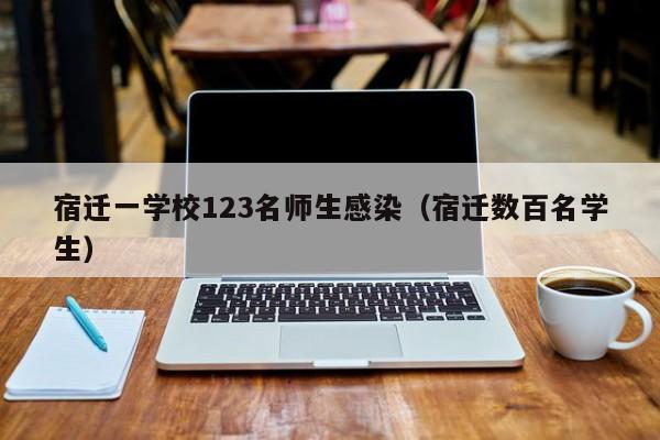 宿迁一学校123名师生感染（宿迁数百名学生）