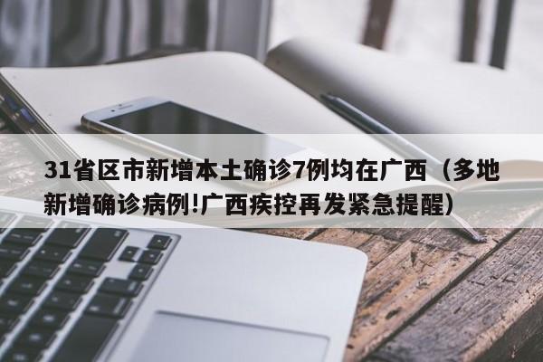 31省区市新增本土确诊7例均在广西（多地新增确诊病例!广西疾控再发紧急提醒）