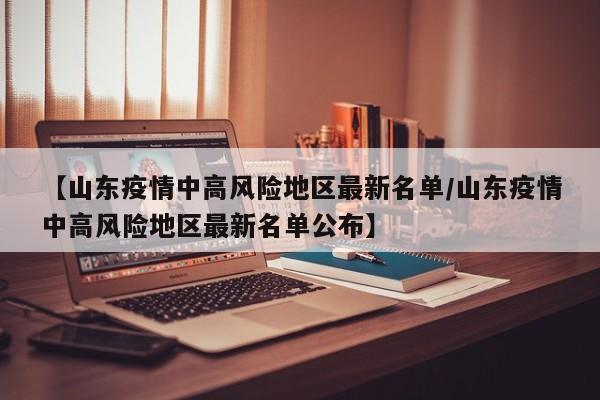 【山东疫情中高风险地区最新名单/山东疫情中高风险地区最新名单公布】