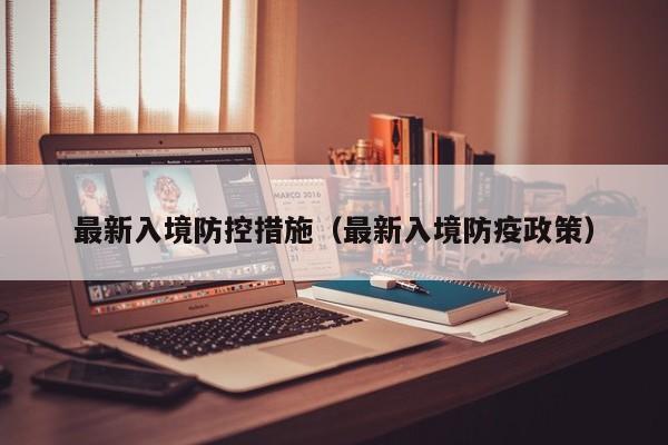 最新入境防控措施（最新入境防疫政策）