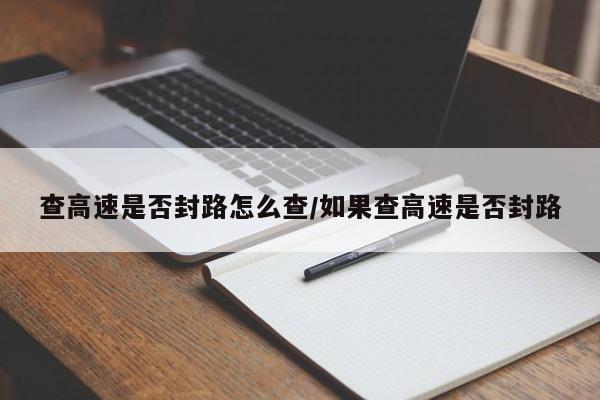 查高速是否封路怎么查/如果查高速是否封路
