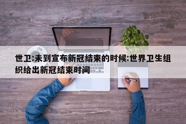 世卫:未到宣布新冠结束的时候:世界卫生组织给出新冠结束时间