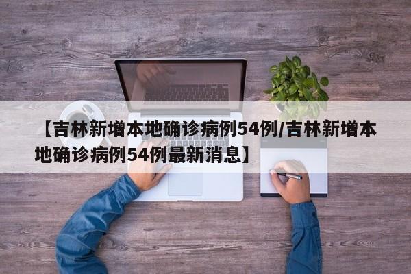 【吉林新增本地确诊病例54例/吉林新增本地确诊病例54例最新消息】
